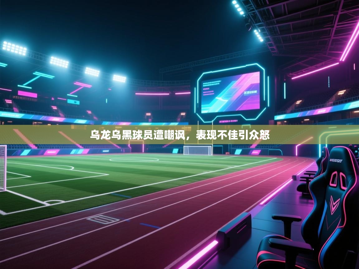 乌龙乌黑球员遭嘲讽，表现不佳引众怒  第1张