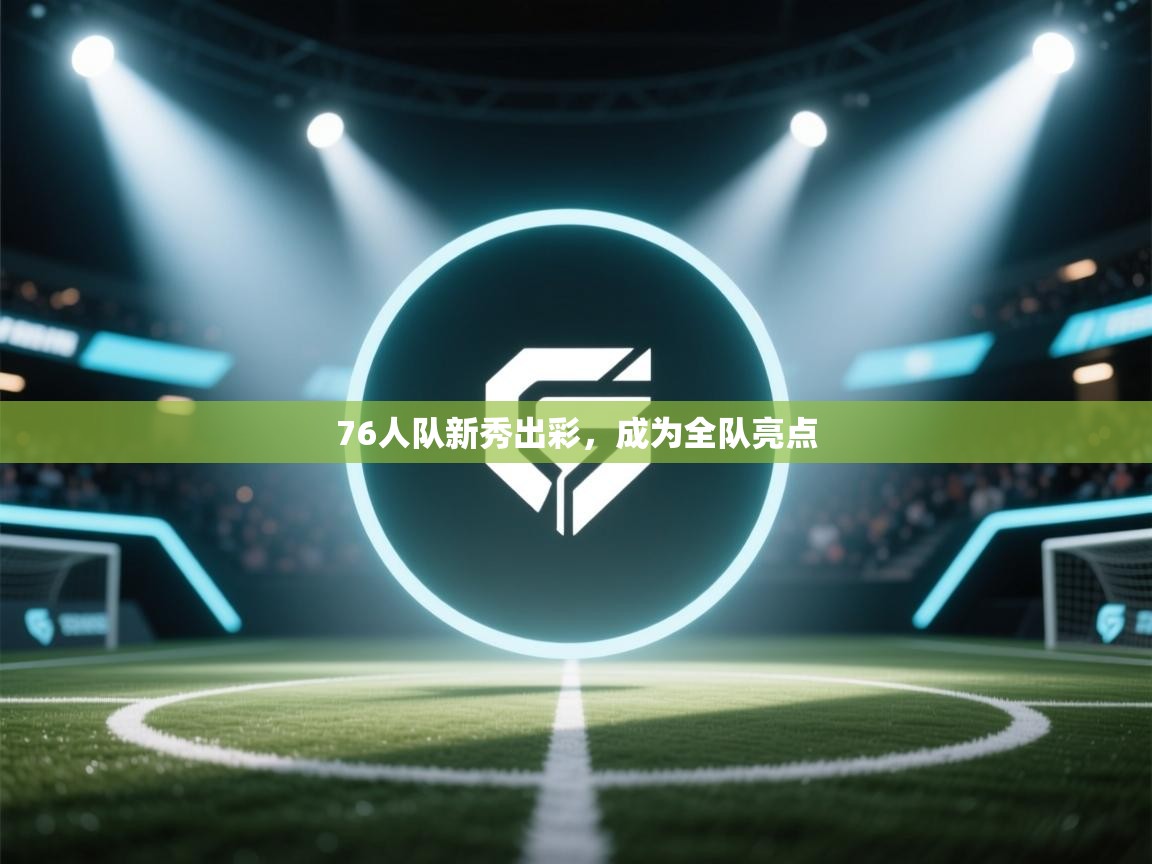 76人队新秀出彩,成为全队亮点 第1张