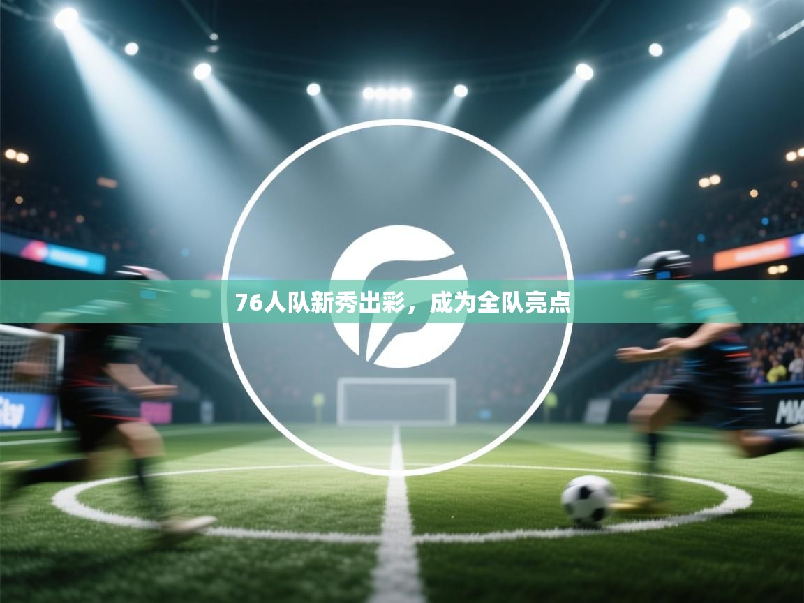 76人队新秀出彩,成为全队亮点 第2张