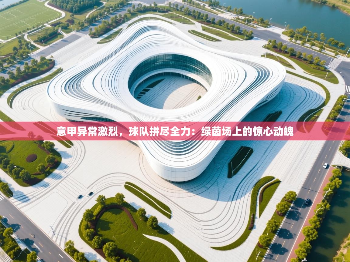 意甲异常激烈,球队拼尽全力:绿茵场上的惊心动魄 第1张