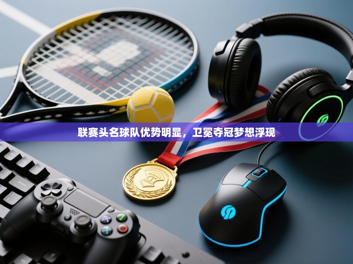 联赛头名球队优势明显,卫冕夺冠梦想浮现 第1张