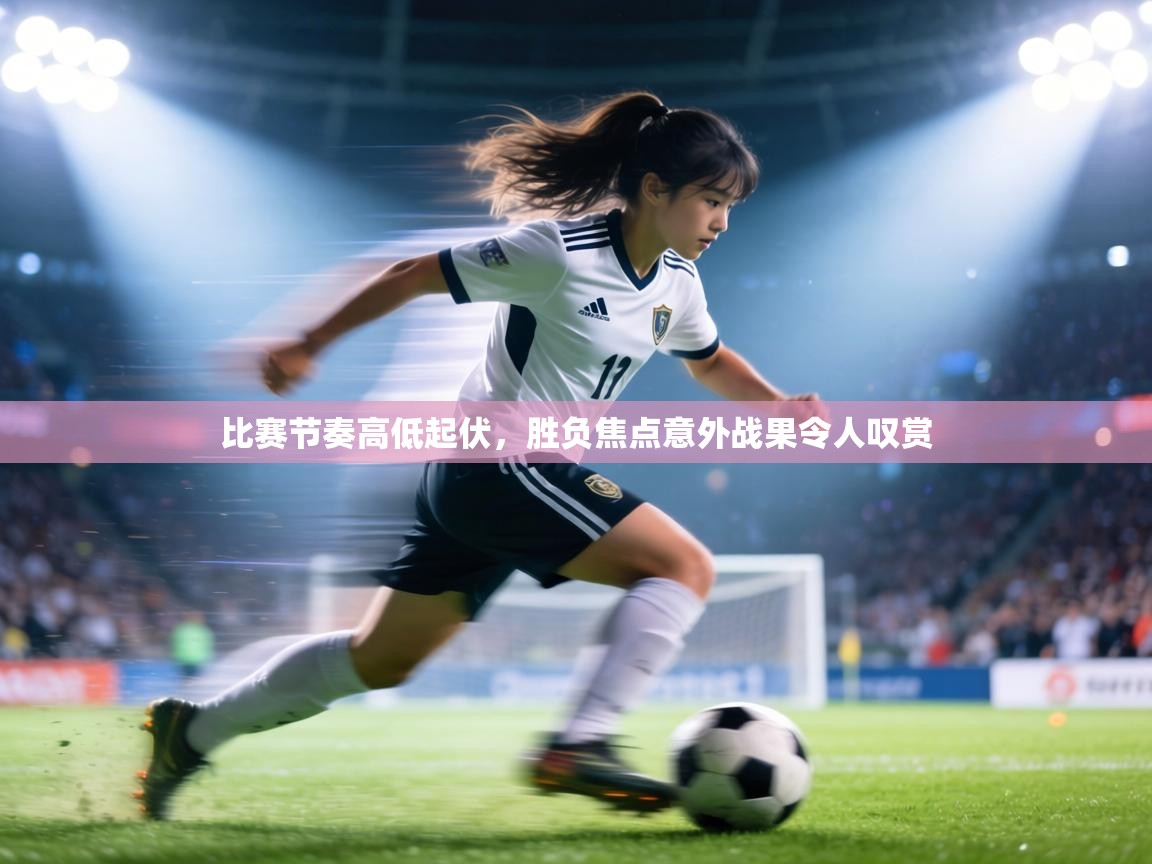 比赛节奏高低起伏,胜负焦点意外战果令人叹赏 第1张